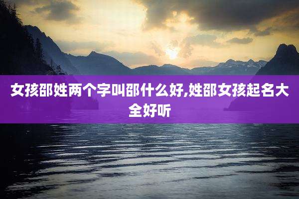 女孩邵姓两个字叫邵什么好,姓邵女孩起名大全好听