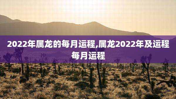 2022年属龙的每月运程,属龙2022年及运程每月运程