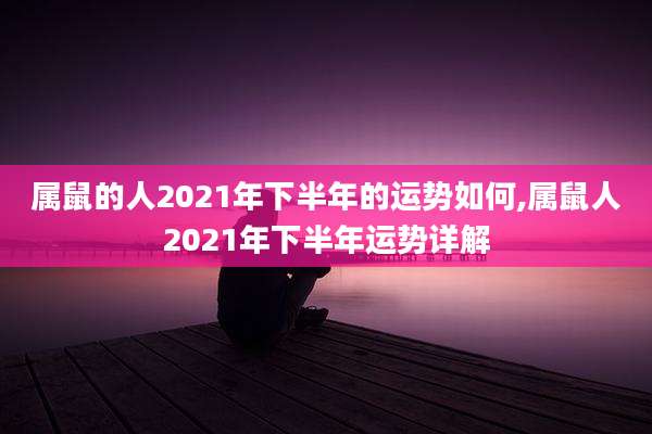 属鼠的人2021年下半年的运势如何,属鼠人2021年下半年运势详解