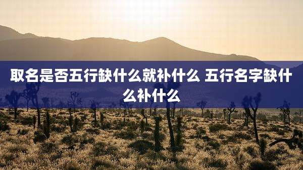 取名是否五行缺什么就补什么 五行名字缺什么补什么