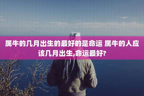 属牛的几月出生的最好的是命运 属牛的人应该几月出生,命运最好?