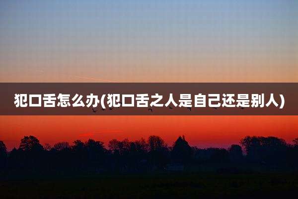犯口舌怎么办(犯口舌之人是自己还是别人)