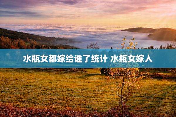 水瓶女都嫁给谁了统计 水瓶女嫁人