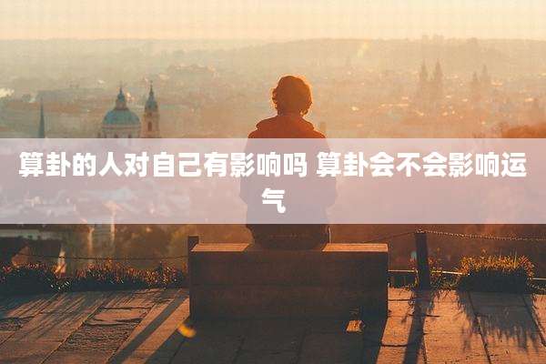 算卦的人对自己有影响吗 算卦会不会影响运气
