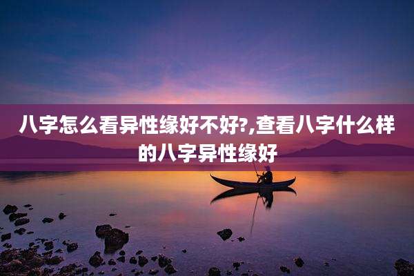 八字怎么看异性缘好不好?,查看八字什么样的八字异性缘好