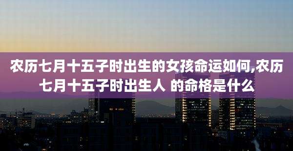 农历七月十五子时出生的女孩命运如何,农历七月十五子时出生人 的命格是什么