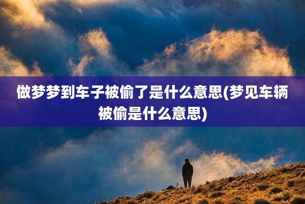 做梦梦到车子被偷了是什么意思(梦见车辆被偷是什么意思)