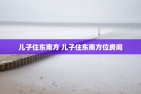 儿子住东南方 儿子住东南方位房间