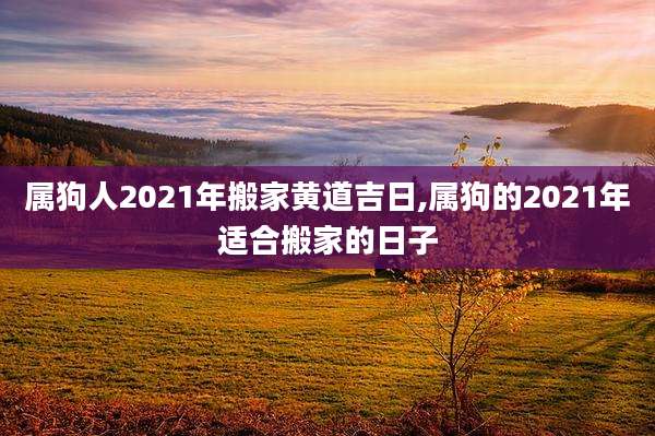 属狗人2021年搬家黄道吉日,属狗的2021年适合搬家的日子