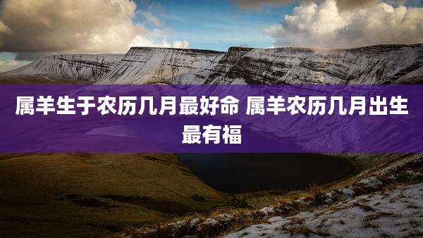 属羊生于农历几月最好命 属羊农历几月出生最有福