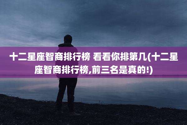 十二星座智商排行榜 看看你排第几(十二星座智商排行榜,前三名是真的!)