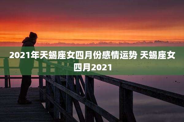 2021年天蝎座女四月份感情运势 天蝎座女四月2021