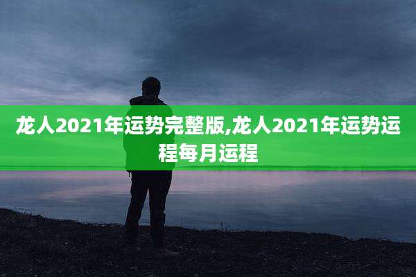 龙人2021年运势完整版,龙人2021年运势运程每月运程