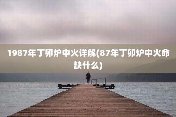 1987年丁卯炉中火详解(87年丁卯炉中火命缺什么)