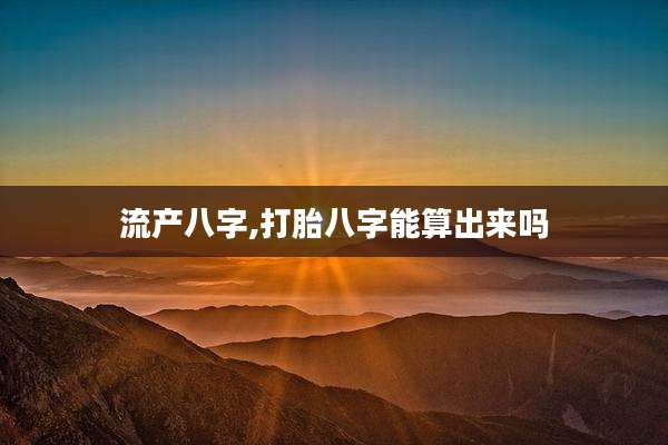 流产八字,打胎八字能算出来吗