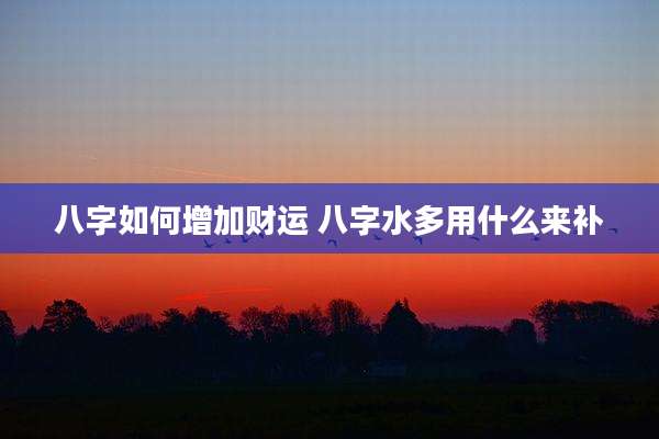八字如何增加财运 八字水多用什么来补