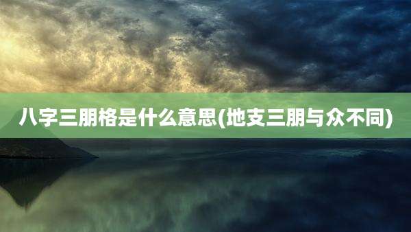 八字三朋格是什么意思(地支三朋与众不同)
