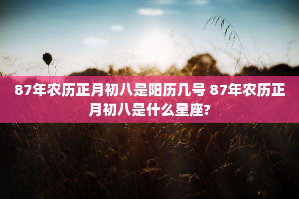 87年农历正月初八是阳历几号 87年农历正月初八是什么星座?