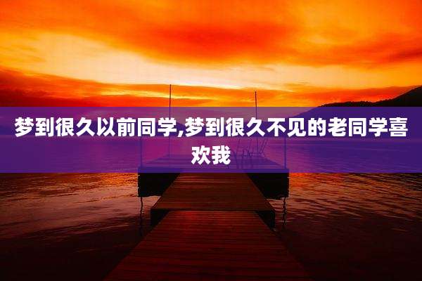 梦到很久以前同学,梦到很久不见的老同学喜欢我