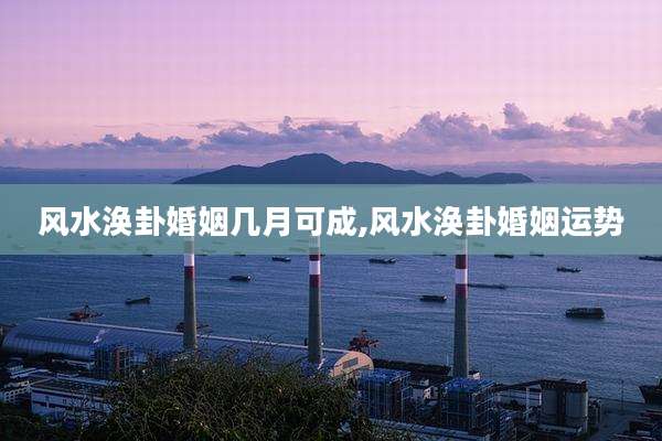 风水涣卦婚姻几月可成,风水涣卦婚姻运势