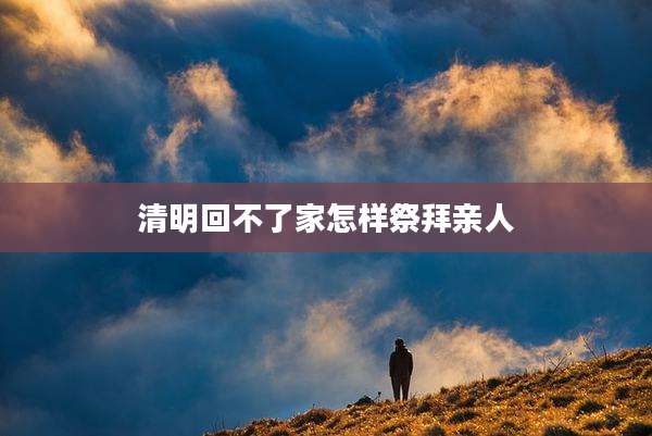 清明回不了家怎样祭拜亲人