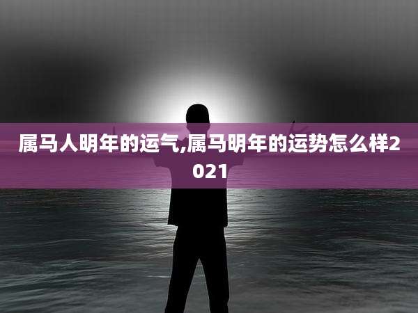 属马人明年的运气,属马明年的运势怎么样2021