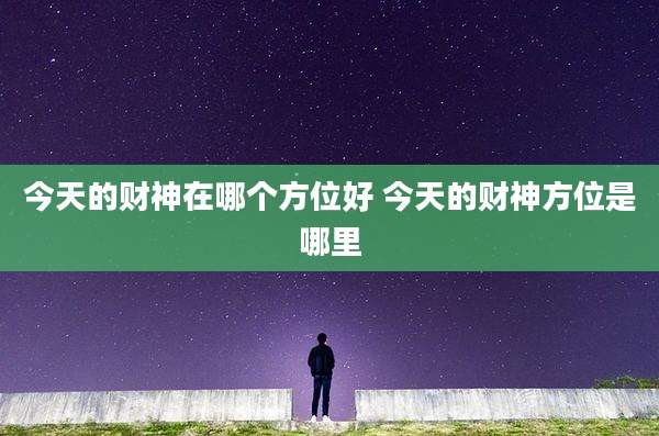 今天的财神在哪个方位好 今天的财神方位是哪里