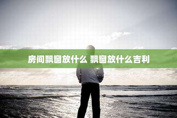 房间飘窗放什么 飘窗放什么吉利