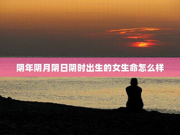 阴年阴月阴日阴时出生的女生命怎么样