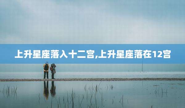 上升星座落入十二宫,上升星座落在12宫