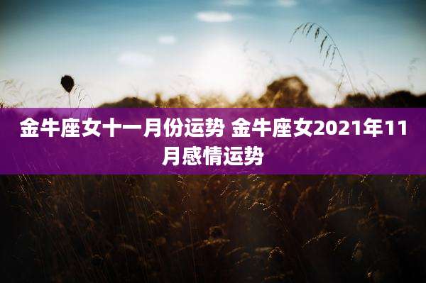 金牛座女十一月份运势 金牛座女2021年11月感情运势