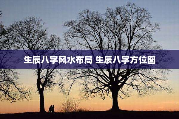 生辰八字风水布局 生辰八字方位图