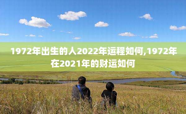 1972年出生的人2022年运程如何,1972年在2021年的财运如何