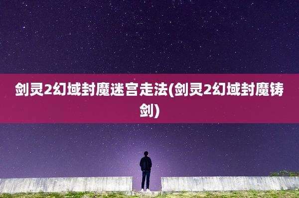 剑灵2幻域封魔迷宫走法(剑灵2幻域封魔铸剑)