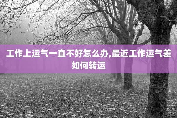 工作上运气一直不好怎么办,最近工作运气差如何转运