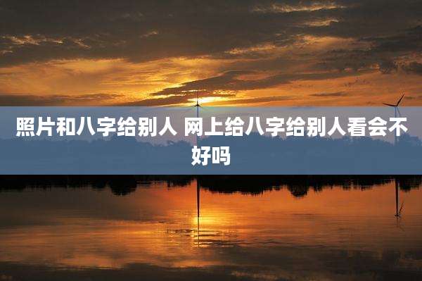 照片和八字给别人 网上给八字给别人看会不好吗