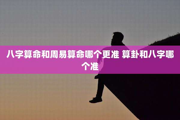 八字算命和周易算命哪个更准 算卦和八字哪个准