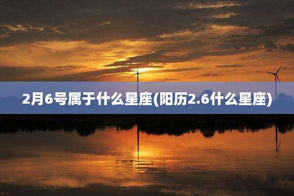 2月6号属于什么星座(阳历2.6什么星座)