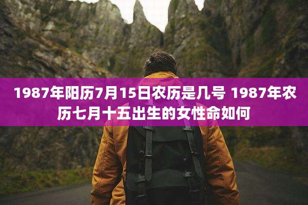 1987年阳历7月15日农历是几号 1987年农历七月十五出生的女性命如何