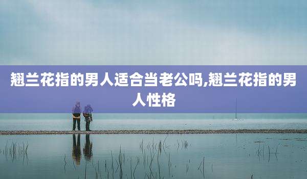 翘兰花指的男人适合当老公吗,翘兰花指的男人性格