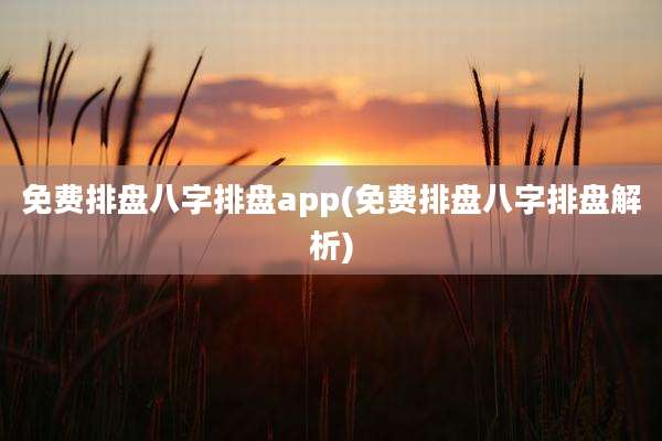 免费排盘八字排盘app(免费排盘八字排盘解析)