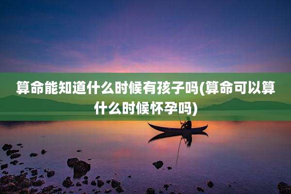 算命能知道什么时候有孩子吗(算命可以算什么时候怀孕吗)