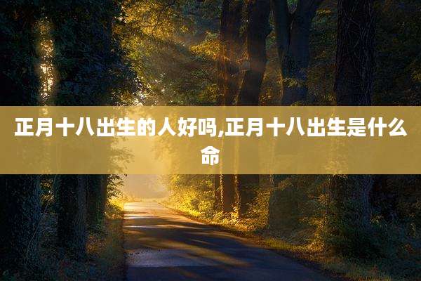 正月十八出生的人好吗,正月十八出生是什么命