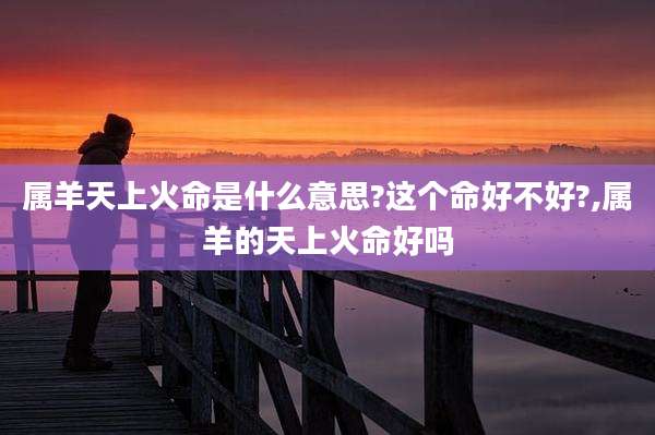 属羊天上火命是什么意思?这个命好不好?,属羊的天上火命好吗