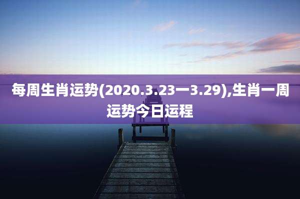 每周生肖运势(2020.3.23一3.29),生肖一周运势今日运程