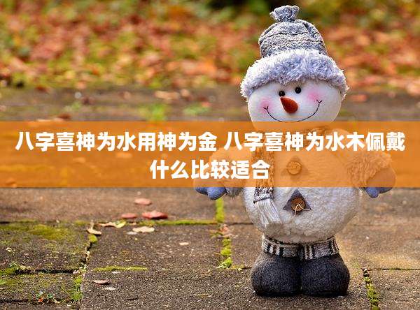 八字喜神为水用神为金 八字喜神为水木佩戴什么比较适合