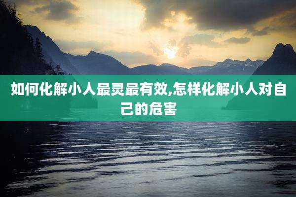 如何化解小人最灵最有效,怎样化解小人对自己的危害