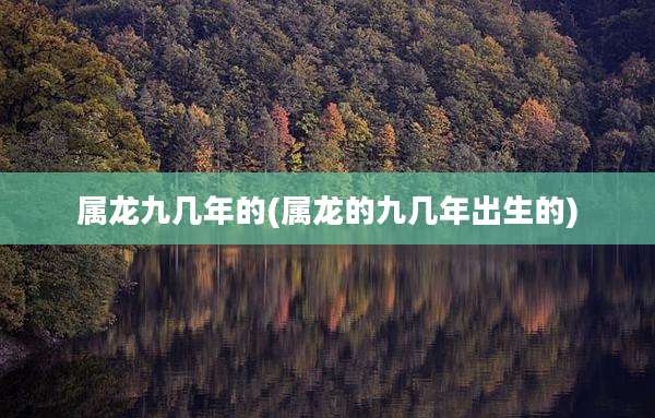 属龙九几年的(属龙的九几年出生的)