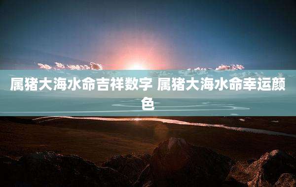 属猪大海水命吉祥数字 属猪大海水命幸运颜色