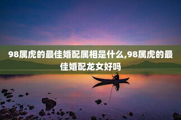 98属虎的最佳婚配属相是什么,98属虎的最佳婚配龙女好吗